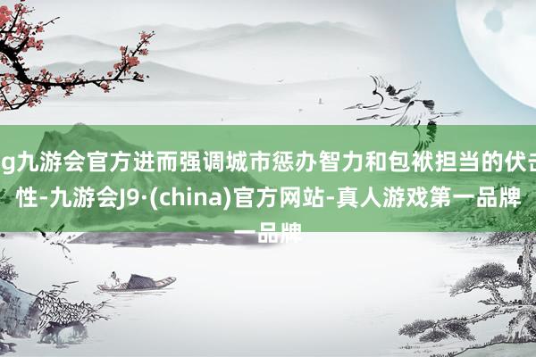 ag九游会官方进而强调城市惩办智力和包袱担当的伏击性-九游会J9·(china)官方网站-真人游戏第一品牌