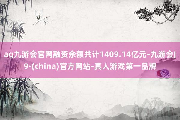ag九游會官網融資余額共計1409.14億元-九游會J9·(china)官方網站-真人游戲第一品牌
