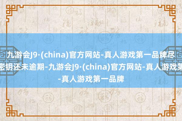 九游會J9·(china)官方網站-真人游戲第一品牌盡管院線密鑰還未逾期-九游會J9·(china)官方網站-真人游戲第一品牌