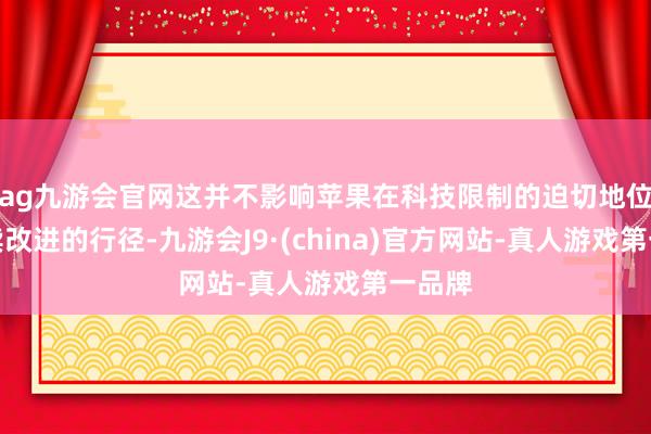 ag九游會官網這并不影響蘋果在科技限制的迫切地位和執續改進的行徑-九游會J9·(china)官方網站-真人游戲第一品牌