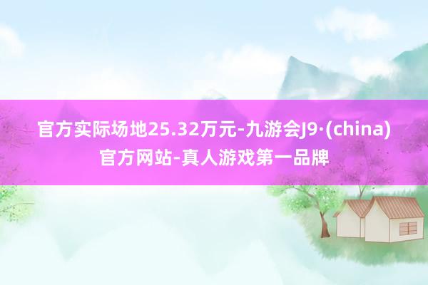 官方實際場地25.32萬元-九游會J9·(china)官方網站-真人游戲第一品牌