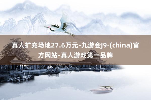 真人擴充場地27.6萬元-九游會J9·(china)官方網站-真人游戲第一品牌
