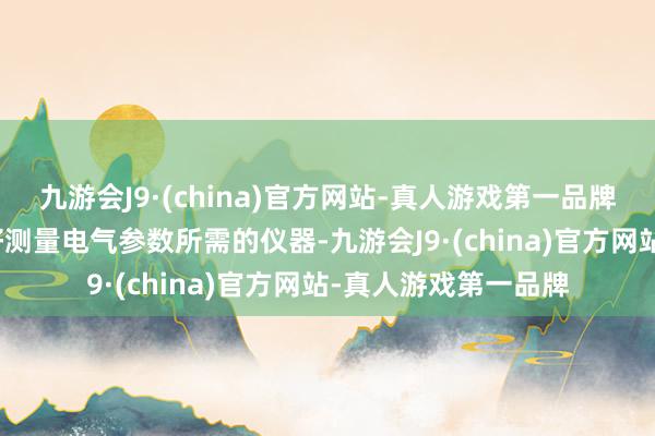 九游會J9·(china)官方網(wǎng)站-真人游戲第一品牌2.儀器準(zhǔn)備：準(zhǔn)備好測量電氣參數(shù)所需的儀器-九游會J9·(china)官方網(wǎng)站-真人游戲第一品牌