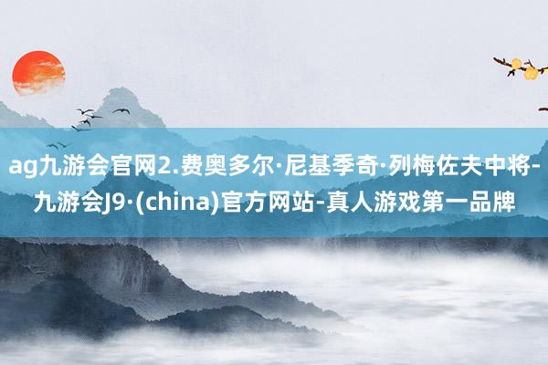 ag九游會官網2.費奧多爾·尼基季奇·列梅佐夫中將-九游會J9·(china)官方網站-真人游戲第一品牌
