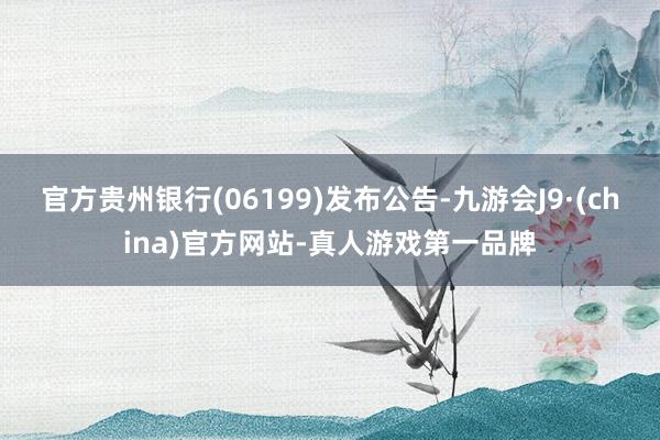 官方貴州銀行(06199)發布公告-九游會J9·(china)官方網站-真人游戲第一品牌