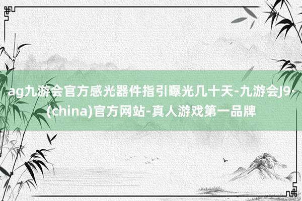 ag九游會(huì)官方感光器件指引曝光幾十天-九游會(huì)J9·(china)官方網(wǎng)站-真人游戲第一品牌