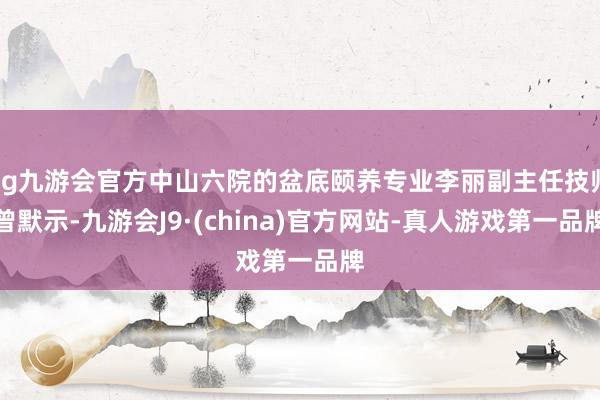 ag九游會(huì)官方中山六院的盆底頤養(yǎng)專業(yè)李麗副主任技師曾默示-九游會(huì)J9·(china)官方網(wǎng)站-真人游戲第一品牌