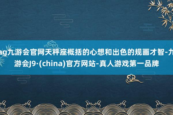 ag九游會官網(wǎng)天秤座概括的心想和出色的規(guī)畫才智-九游會J9·(china)官方網(wǎng)站-真人游戲第一品牌
