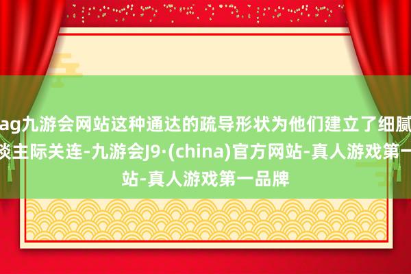 ag九游會網站這種通達的疏導形狀為他們建立了細膩的東談主際關連-九游會J9·(china)官方網站-真人游戲第一品牌