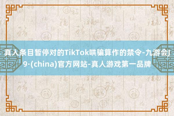真人條目暫停對的TikTok哄騙算作的禁令-九游會J9·(china)官方網站-真人游戲第一品牌