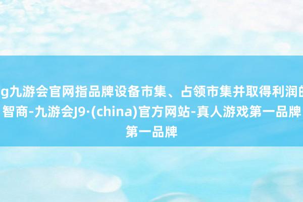 ag九游會(huì)官網(wǎng)指品牌設(shè)備市集、占領(lǐng)市集并取得利潤(rùn)的智商-九游會(huì)J9·(china)官方網(wǎng)站-真人游戲第一品牌