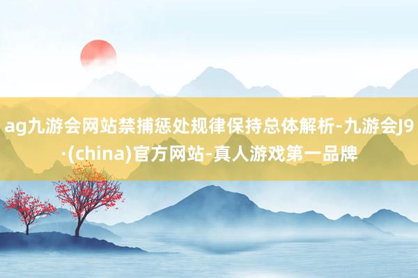 ag九游會網站禁捕懲處規律保持總體解析-九游會J9·(china)官方網站-真人游戲第一品牌
