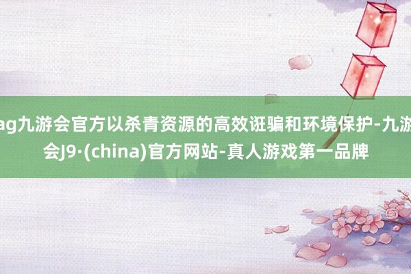 ag九游會(huì)官方以殺青資源的高效誑騙和環(huán)境保護(hù)-九游會(huì)J9·(china)官方網(wǎng)站-真人游戲第一品牌