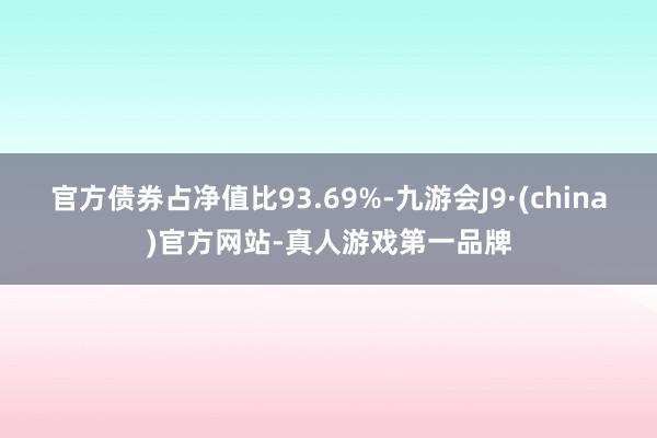 官方債券占凈值比93.69%-九游會J9·(china)官方網站-真人游戲第一品牌