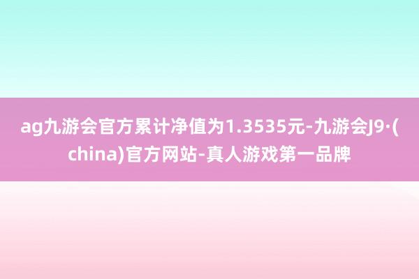 ag九游會官方累計凈值為1.3535元-九游會J9·(china)官方網站-真人游戲第一品牌