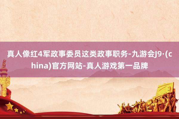 真人像紅4軍政事委員這類政事職務(wù)-九游會J9·(china)官方網(wǎng)站-真人游戲第一品牌