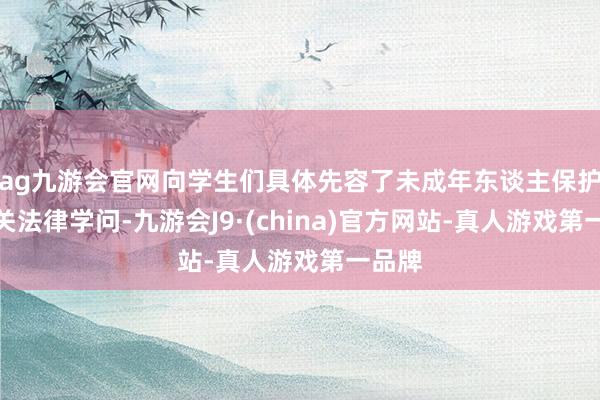 ag九游會(huì)官網(wǎng)向?qū)W生們具體先容了未成年東談主保護(hù)的有關(guān)法律學(xué)問-九游會(huì)J9·(china)官方網(wǎng)站-真人游戲第一品牌