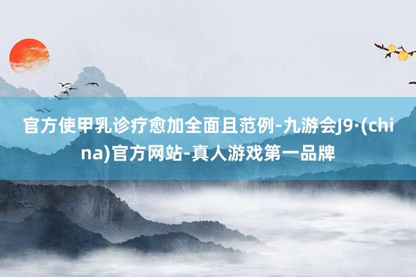 官方使甲乳診療愈加全面且范例-九游會J9·(china)官方網站-真人游戲第一品牌