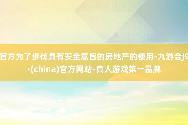 官方為了步伐具有安全意旨的房地產(chǎn)的使用-九游會(huì)J9·(china)官方網(wǎng)站-真人游戲第一品牌