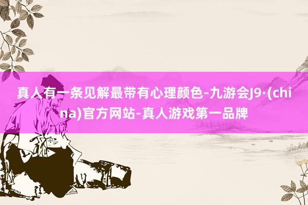 真人有一條見解最帶有心理顏色-九游會J9·(china)官方網站-真人游戲第一品牌
