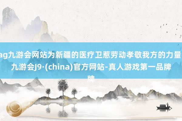 ag九游會網站為新疆的醫療衛惹勞動孝敬我方的力量-九游會J9·(china)官方網站-真人游戲第一品牌