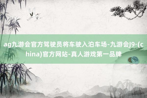 ag九游會官方駕駛員將車駛入泊車場-九游會J9·(china)官方網站-真人游戲第一品牌