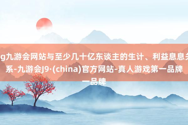 ag九游會網(wǎng)站與至少幾十億東談主的生計、利益息息關(guān)系-九游會J9·(china)官方網(wǎng)站-真人游戲第一品牌