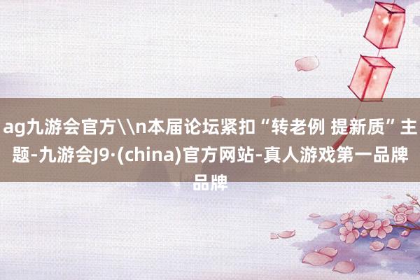 ag九游会官方\n本届论坛紧扣“转老例 提新质”主题-九游会J9·(china)官方网站-真人游戏第一品牌