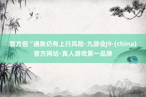 官方但“通胀仍有上行风险-九游会J9·(china)官方网站-真人游戏第一品牌