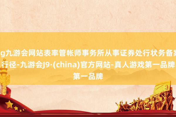 ag九游會網(wǎng)站表率管帳師事務(wù)所從事證券處行狀務(wù)備案行徑-九游會J9·(china)官方網(wǎng)站-真人游戲第一品牌