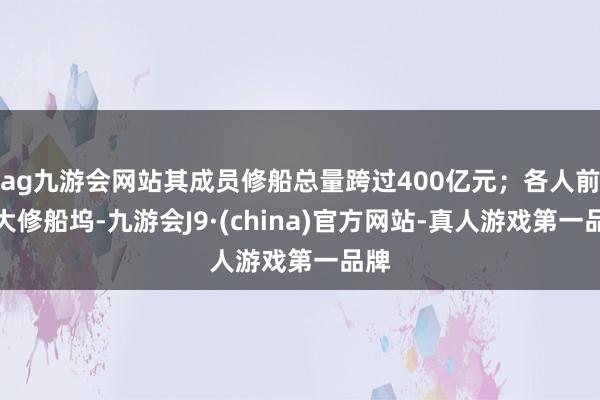 ag九游會網(wǎng)站其成員修船總量跨過400億元；各人前十大修船塢-九游會J9·(china)官方網(wǎng)站-真人游戲第一品牌