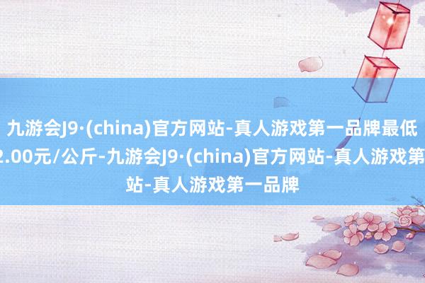 九游會J9·(china)官方網(wǎng)站-真人游戲第一品牌最低報價12.00元/公斤-九游會J9·(china)官方網(wǎng)站-真人游戲第一品牌