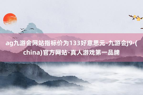 ag九游会网站指标价为133好意思元-九游会J9·(china)官方网站-真人游戏第一品牌
