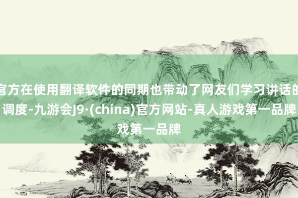 官方在使用翻译软件的同期也带动了网友们学习讲话的调度-九游会J9·(china)官方网站-真人游戏第一品牌