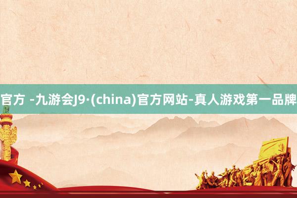 官方 -九游会J9·(china)官方网站-真人游戏第一品牌