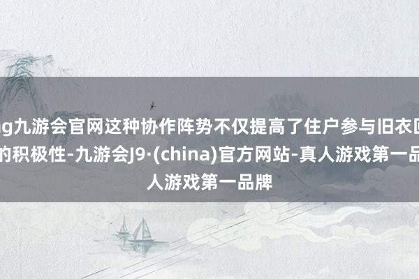 ag九游会官网这种协作阵势不仅提高了住户参与旧衣回收的积极性-九游会J9·(china)官方网站-真人游戏第一品牌