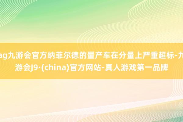 ag九游会官方纳菲尔德的量产车在分量上严重超标-九游会J9·(china)官方网站-真人游戏第一品牌
