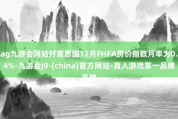 ag九游會網站好意思國12月FHFA房價指數月率為0.4%-九游會J9·(china)官方網站-真人游戲第一品牌