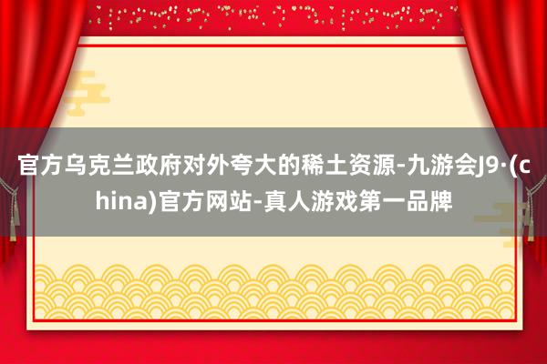 官方乌克兰政府对外夸大的稀土资源-九游会J9·(china)官方网站-真人游戏第一品牌