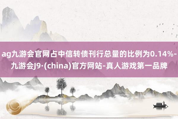 ag九游会官网占中信转债刊行总量的比例为0.14%-九游会J9·(china)官方网站-真人游戏第一品牌