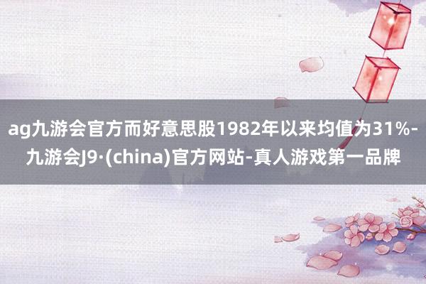 ag九游会官方而好意思股1982年以来均值为31%-九游会J9·(china)官方网站-真人游戏第一品牌