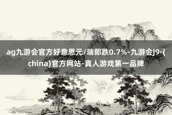 ag九游会官方好意思元/瑞郎跌0.7%-九游会J9·(china)官方网站-真人游戏第一品牌