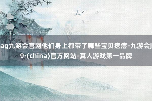 ag九游會官網(wǎng)他們身上都帶了哪些寶貝疙瘩-九游會J9·(china)官方網(wǎng)站-真人游戲第一品牌