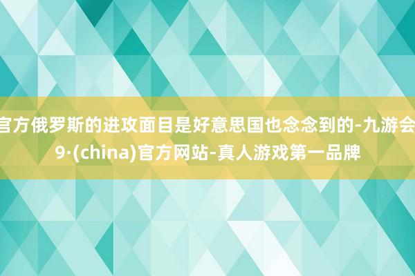 官方俄羅斯的進攻面目是好意思國也念念到的-九游會J9·(china)官方網站-真人游戲第一品牌