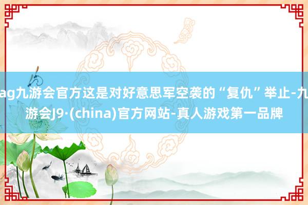 ag九游會(huì)官方這是對好意思軍空襲的“復(fù)仇”舉止-九游會(huì)J9·(china)官方網(wǎng)站-真人游戲第一品牌