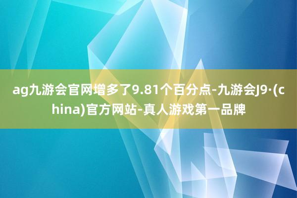 ag九游會官網增多了9.81個百分點-九游會J9·(china)官方網站-真人游戲第一品牌