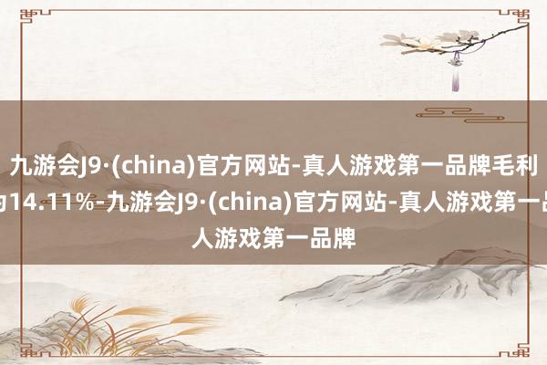 九游會(huì)J9·(china)官方網(wǎng)站-真人游戲第一品牌毛利率為14.11%-九游會(huì)J9·(china)官方網(wǎng)站-真人游戲第一品牌