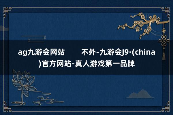 ag九游會網站        不外-九游會J9·(china)官方網站-真人游戲第一品牌