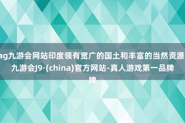 ag九游會網站印度領有寬廣的國土和豐富的當然資源-九游會J9·(china)官方網站-真人游戲第一品牌