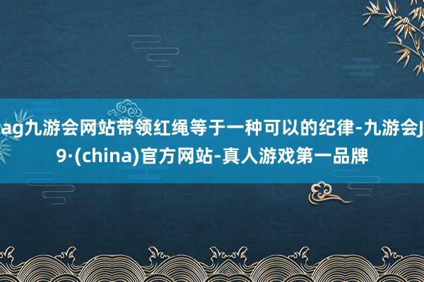 ag九游會網站帶領紅繩等于一種可以的紀律-九游會J9·(china)官方網站-真人游戲第一品牌
